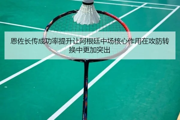 恩佐长传成功率提升让阿根廷中场核心作用在攻防转换中更加突出