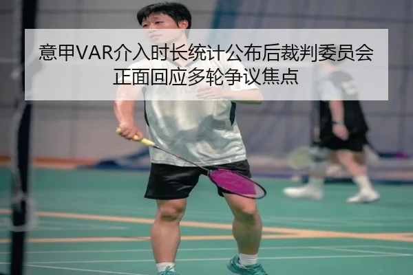 意甲VAR介入时长统计公布后裁判委员会正面回应多轮争议焦点