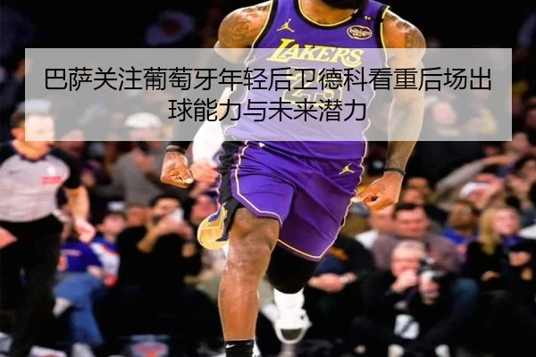 巴萨关注葡萄牙年轻后卫德科看重后场出球能力与未来潜力
