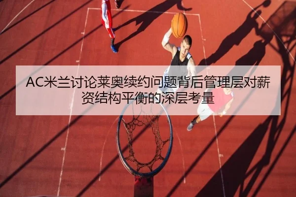 AC米兰讨论莱奥续约问题背后管理层对薪资结构平衡的深层考量